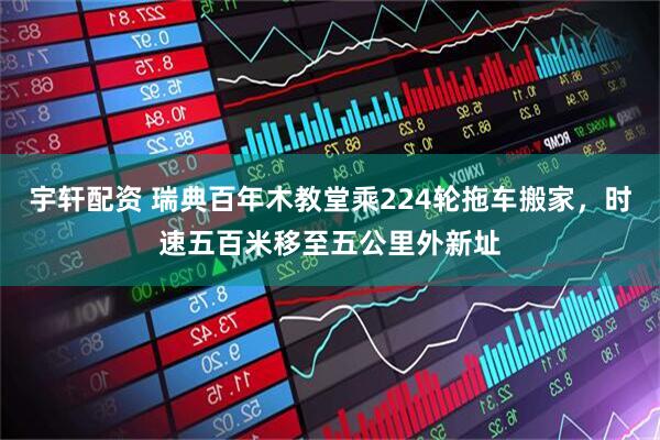 宇轩配资 瑞典百年木教堂乘224轮拖车搬家，时速五百米移至五公里外新址
