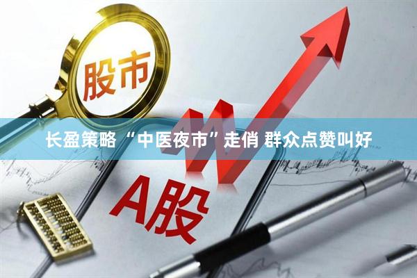 长盈策略 “中医夜市”走俏 群众点赞叫好