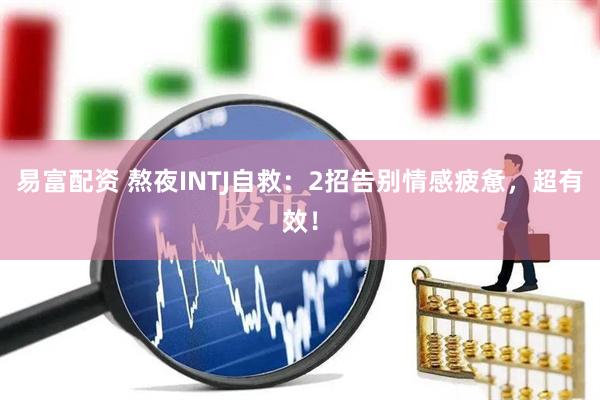 易富配资 熬夜INTJ自救：2招告别情感疲惫，超有效！