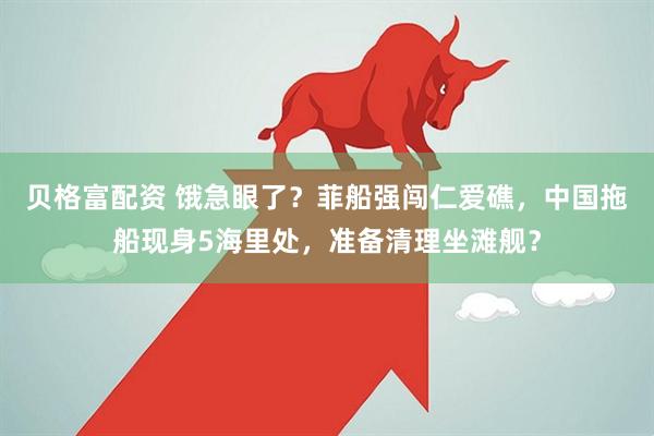 贝格富配资 饿急眼了？菲船强闯仁爱礁，中国拖船现身5海里处，准备清理坐滩舰？