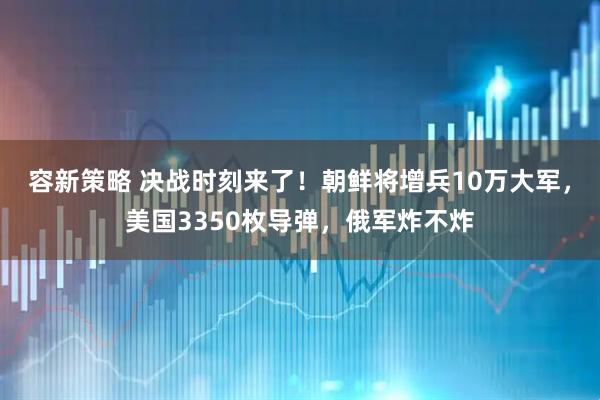 容新策略 决战时刻来了！朝鲜将增兵10万大军，美国3350枚导弹，俄军炸不炸