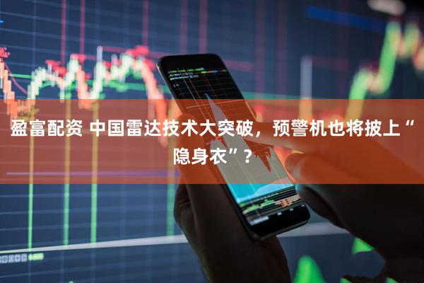 盈富配资 中国雷达技术大突破，预警机也将披上“隐身衣”？