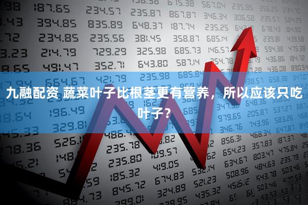 九融配资 蔬菜叶子比根茎更有营养，所以应该只吃叶子？
