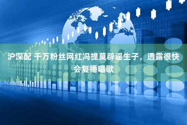 沪深配 千万粉丝网红冯提莫辟谣生子，透露很快会复播唱歌