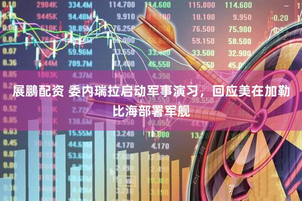 展鵬配资 委内瑞拉启动军事演习，回应美在加勒比海部署军舰