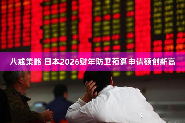 八戒策略 日本2026财年防卫预算申请额创新高
