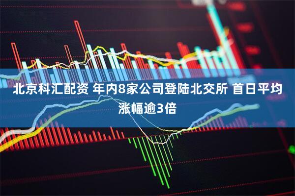 北京科汇配资 年内8家公司登陆北交所 首日平均涨幅逾3倍