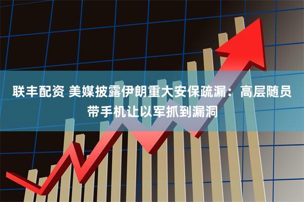 联丰配资 美媒披露伊朗重大安保疏漏：高层随员带手机让以军抓到漏洞