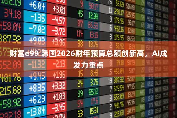财富e99 韩国2026财年预算总额创新高，AI成发力重点