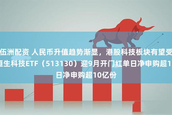 伍洲配资 人民币升值趋势渐显，港股科技板块有望受益，恒生科技ETF（513130）迎9月开门红单日净申购超10亿份