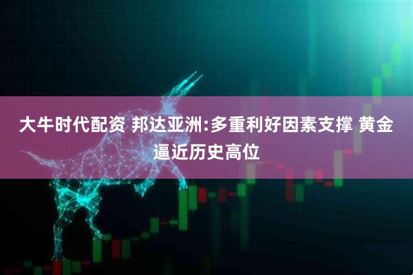 大牛时代配资 邦达亚洲:多重利好因素支撑 黄金逼近历史高位