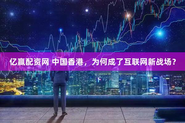 亿赢配资网 中国香港，为何成了互联网新战场？