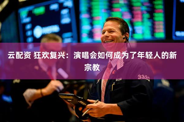 云配资 狂欢复兴：演唱会如何成为了年轻人的新宗教