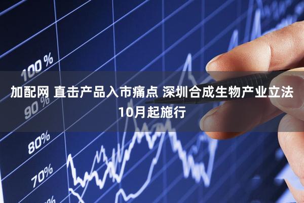 加配网 直击产品入市痛点 深圳合成生物产业立法10月起施行
