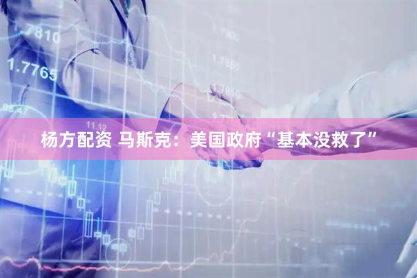 杨方配资 马斯克：美国政府“基本没救了”