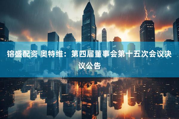 镕盛配资 奥特维：第四届董事会第十五次会议决议公告