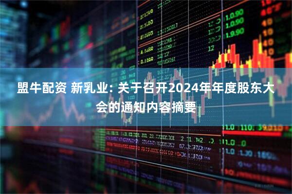 盟牛配资 新乳业: 关于召开2024年年度股东大会的通知内容摘要