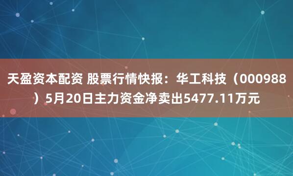 天盈资本配资 股票行情快报：华工科技（000988）5月20日主力资金净卖出5477.11万元