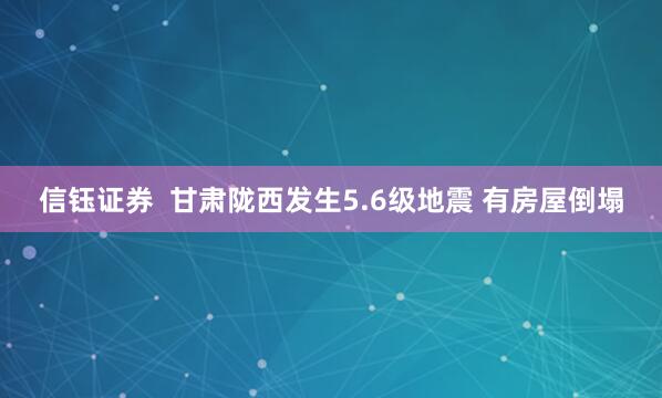 信钰证券  甘肃陇西发生5.6级地震 有房屋倒塌