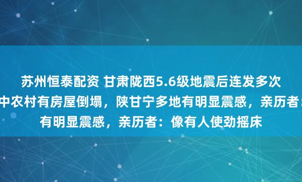 苏州恒泰配资 甘肃陇西5.6级地震后连发多次3级以上余震，震中农村有房屋倒塌，陕甘宁多地有明显震感，亲历者：像有人使劲摇床