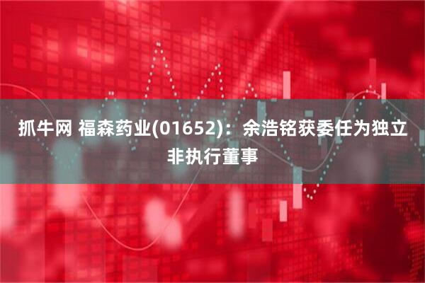 抓牛网 福森药业(01652)：余浩铭获委任为独立非执行董事