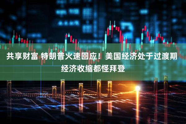 共享财富 特朗普火速回应！美国经济处于过渡期 经济收缩都怪拜登