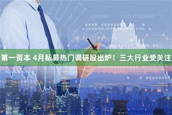 第一资本 4月私募热门调研股出炉！三大行业受关注