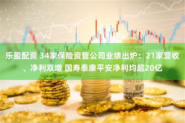 乐盈配资 34家保险资管公司业绩出炉：21家营收、净利双增 国寿泰康平安净利均超20亿