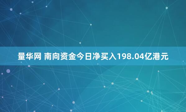 量华网 南向资金今日净买入198.04亿港元