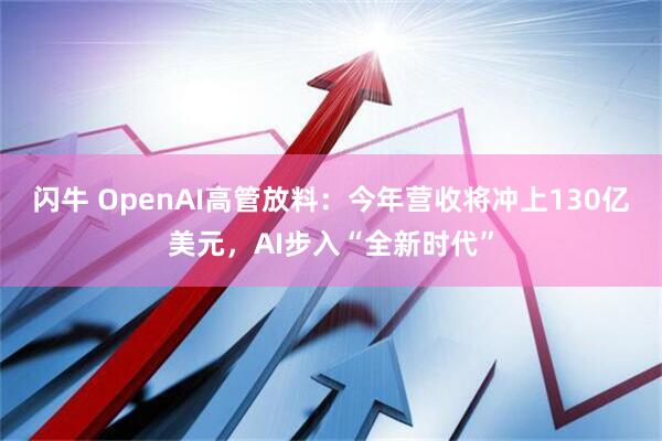 闪牛 OpenAI高管放料：今年营收将冲上130亿美元，AI步入“全新时代”