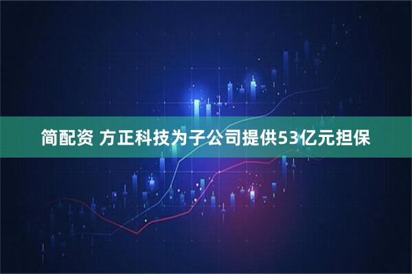 简配资 方正科技为子公司提供53亿元担保