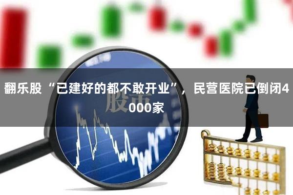 翻乐股 “已建好的都不敢开业”，民营医院已倒闭4000家