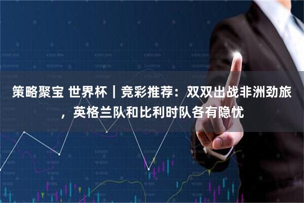 策略聚宝 世界杯|竞彩推荐:双双出战非洲劲旅,英格兰队和比利时队各有隐忧
