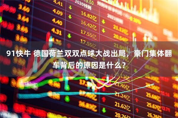 91快牛 德国荷兰双双点球大战出局,豪门集体翻车背后的原因是什么?